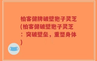 柏客健牌破壁狍子灵芝(柏客健破壁狍子灵芝：突破壁垒，重塑身体)