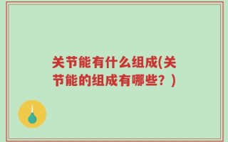 关节能有什么组成(关节能的组成有哪些？)