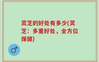 灵芝的好处有多少(灵芝：多重好处，全方位保健)