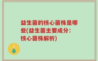 益生菌的核心菌株是哪些(益生菌主要成分：核心菌株解析)