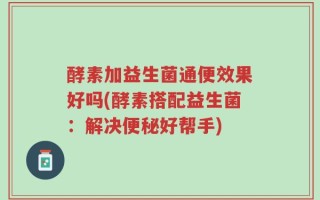酵素加益生菌通便效果好吗(酵素搭配益生菌：解决便秘好帮手)
