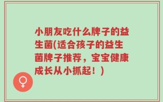 小朋友吃什么牌子的益生菌(适合孩子的益生菌牌子推荐，宝宝健康成长从小抓起！)
