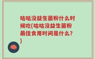 咕咕没益生菌粉什么时候吃(咕咕没益生菌粉最佳食用时间是什么？)