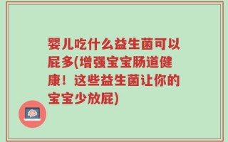 婴儿吃什么益生菌可以屁多(增强宝宝肠道健康！这些益生菌让你的宝宝少放屁)