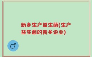 新乡生产益生菌(生产益生菌的新乡企业)