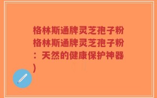 格林斯通牌灵芝孢子粉格林斯通牌灵芝孢子粉：天然的健康保护神器)