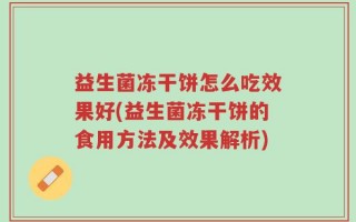 益生菌冻干饼怎么吃效果好(益生菌冻干饼的食用方法及效果解析)