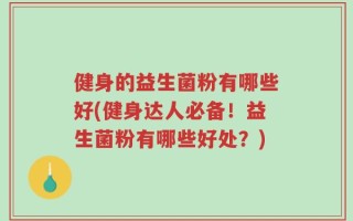 健身的益生菌粉有哪些好(健身达人必备！益生菌粉有哪些好处？)
