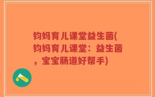 钧妈育儿课堂益生菌(钧妈育儿课堂：益生菌，宝宝肠道好帮手)