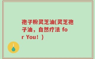 孢子粉灵芝油(灵芝孢子油，自然疗法 for You！)