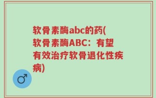 软骨素酶abc的药(软骨素酶ABC：有望有效治疗软骨退化性疾病)