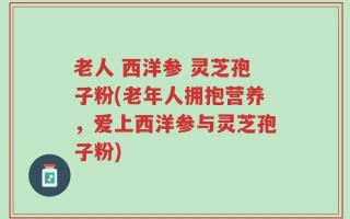 老人 西洋参 灵芝孢子粉(老年人拥抱营养，爱上西洋参与灵芝孢子粉)