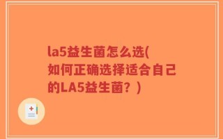 la5益生菌怎么选(如何正确选择适合自己的LA5益生菌？)