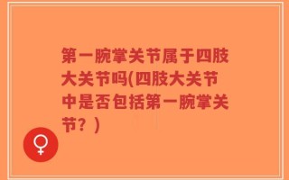第一腕掌关节属于四肢大关节吗(四肢大关节中是否包括第一腕掌关节？)