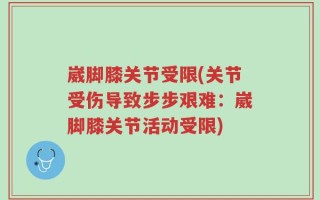 崴脚膝关节受限(关节受伤导致步步艰难：崴脚膝关节活动受限)