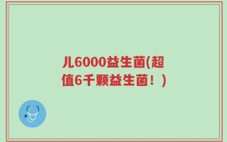 儿6000益生菌(超值6千颗益生菌！)