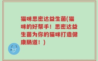 猫咪思密达益生菌(猫咪的好帮手！思密达益生菌为你的猫咪打造健康肠道！)