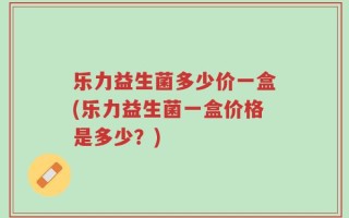 乐力益生菌多少价一盒(乐力益生菌一盒价格是多少？)
