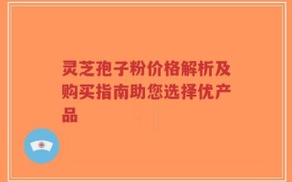 灵芝孢子粉价格解析及购买指南助您选择优产品