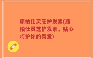 康柏仕灵芝护发素(康柏仕灵芝护发素，贴心呵护你的秀发)