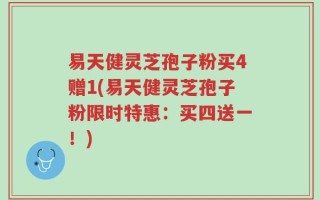 易天健灵芝孢子粉买4赠1(易天健灵芝孢子粉限时特惠：买四送一！)