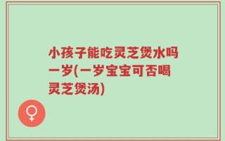 小孩子能吃灵芝煲水吗一岁(一岁宝宝可否喝灵芝煲汤)