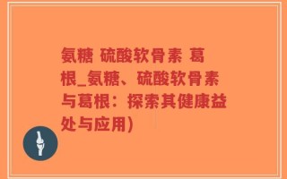 氨糖 硫酸软骨素 葛根_氨糖、硫酸软骨素与葛根：探索其健康益处与应用)