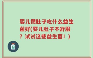 婴儿攒肚子吃什么益生菌好(婴儿肚子不舒服？试试这些益生菌！)