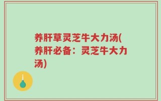 养肝草灵芝牛大力汤(养肝必备：灵芝牛大力汤)