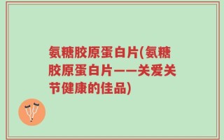 氨糖胶原蛋白片(氨糖胶原蛋白片——关爱关节健康的佳品)