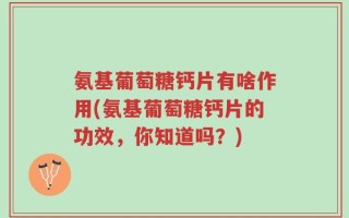 氨基葡萄糖钙片有啥作用(氨基葡萄糖钙片的功效，你知道吗？)