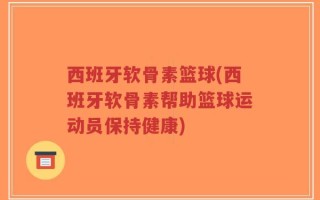 西班牙软骨素篮球(西班牙软骨素帮助篮球运动员保持健康)