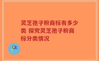 灵芝孢子粉商标有多少类 探究灵芝孢子粉商标分类情况