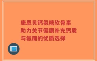 康恩贝钙氨糖软骨素 助力关节健康补充钙质与氨糖的优质选择