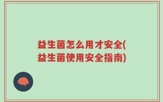 益生菌怎么用才安全(益生菌使用安全指南)