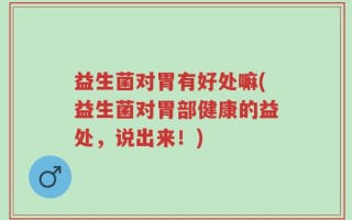 益生菌对胃有好处嘛(益生菌对胃部健康的益处，说出来！)