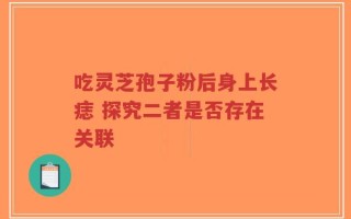 吃灵芝孢子粉后身上长痣 探究二者是否存在关联