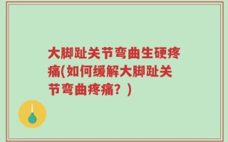 大脚趾关节弯曲生硬疼痛(如何缓解大脚趾关节弯曲疼痛？)