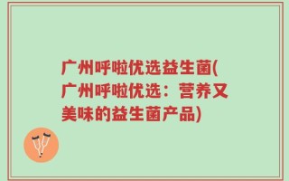 广州呼啦优选益生菌(广州呼啦优选：营养又美味的益生菌产品)