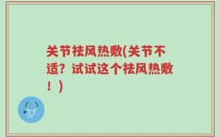 关节祛风热敷(关节不适？试试这个祛风热敷！)