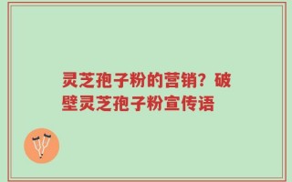 灵芝孢子粉的营销？破壁灵芝孢子粉宣传语