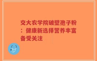 交大农学院破壁孢子粉：健康新选择营养丰富备受关注