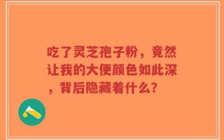 吃了灵芝孢子粉，竟然让我的大便颜色如此深，背后隐藏着什么？