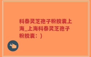 科泰灵芝孢子粉胶囊上海_上海科泰灵芝孢子粉胶囊：)