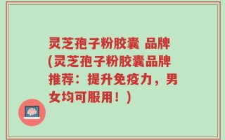 灵芝孢子粉胶囊 品牌(灵芝孢子粉胶囊品牌推荐：提升免疫力，男女均可服用！)