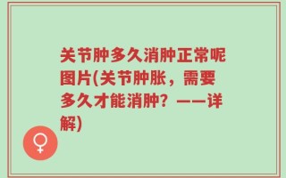 关节肿多久消肿正常呢图片(关节肿胀，需要多久才能消肿？——详解)