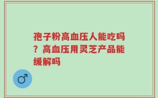 孢子粉高血压人能吃吗？高血压用灵芝产品能缓解吗