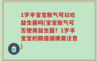 1岁半宝宝胀气可以吃益生菌吗(宝宝胀气可否使用益生菌？1岁半宝宝的肠道健康需注意)