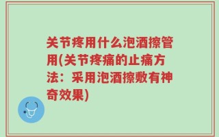 关节疼用什么泡酒擦管用(关节疼痛的止痛方法：采用泡酒擦敷有神奇效果)