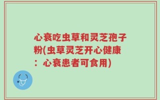 心衰吃虫草和灵芝孢子粉(虫草灵芝开心健康：心衰患者可食用)